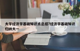 大学经济学基础知识点总结?经济学基础知识归纳大一