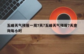 五峰天气预报一周7天?五峰天气预报7天查询每小时