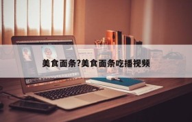 美食面条?美食面条吃播视频
