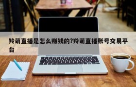 羚萌直播是怎么赚钱的?羚萌直播账号交易平台